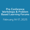 Pre-Conference Workshops & Problem Based Learning Forums February 14-17, 2025